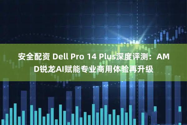 安全配资 Dell Pro 14 Plus深度评测：AMD锐龙AI赋能专业商用体验再升级