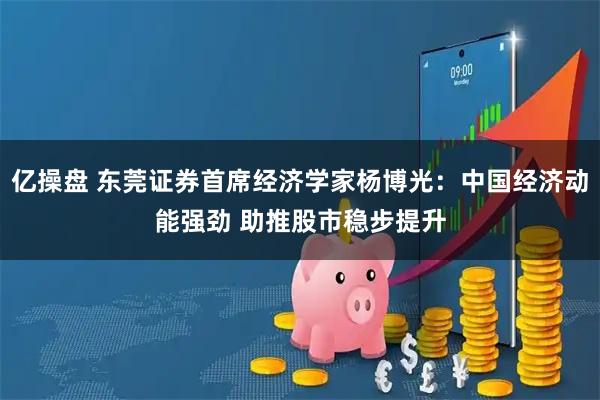 亿操盘 东莞证券首席经济学家杨博光：中国经济动能强劲 助推股市稳步提升