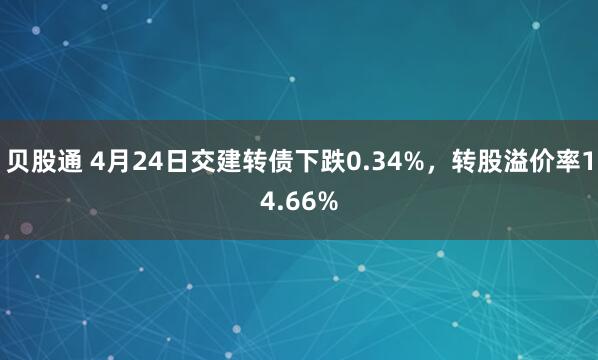 贝股通 4月24日交建转债下跌0.34%，转股溢价率14.66%