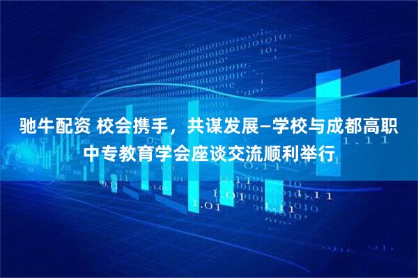 驰牛配资 校会携手，共谋发展—学校与成都高职中专教育学会座谈交流顺利举行