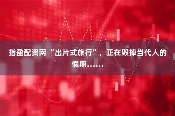指盈配资网 “出片式旅行”，正在毁掉当代人的假期……