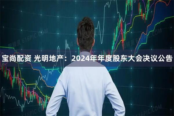 宝尚配资 光明地产：2024年年度股东大会决议公告