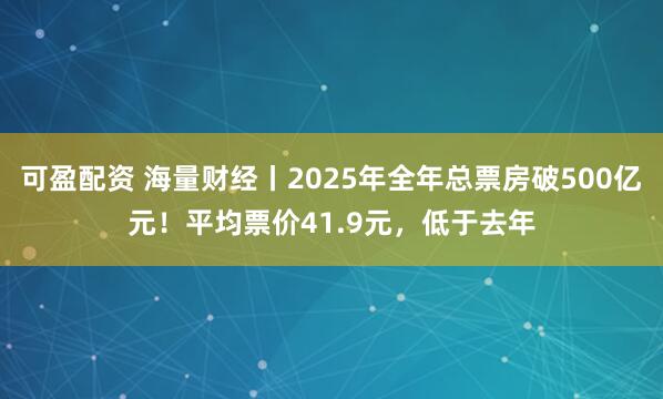 可盈配资 海量财经丨2025年全年总票房破500亿元!平均票价41.9元,低于去年