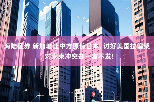 海陆证券 新加坡让中方原谅日本, 讨好美国拉偏架, 对泰柬冲突却一言不发!