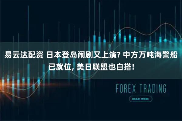 易云达配资 日本登岛闹剧又上演? 中方万吨海警船已就位, 美日联盟也白搭!
