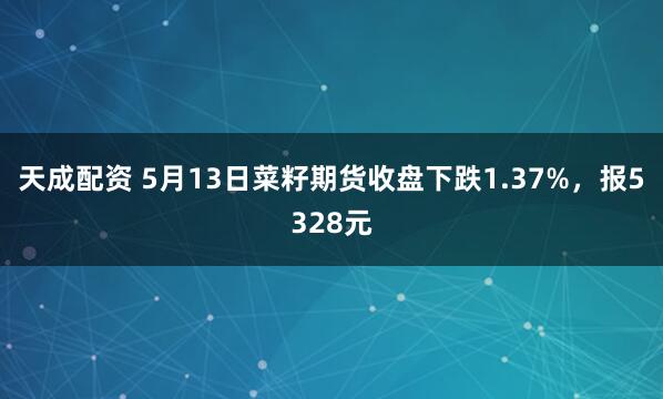 天成配资 5月13日菜籽期货收盘下跌1.37%,报5328元
