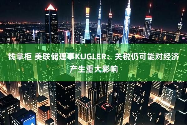 钱掌柜 美联储理事KUGLER：关税仍可能对经济产生重大影响