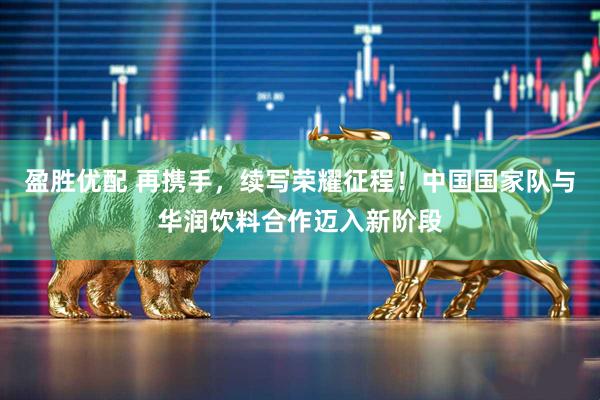 盈胜优配 再携手，续写荣耀征程！中国国家队与华润饮料合作迈入新阶段