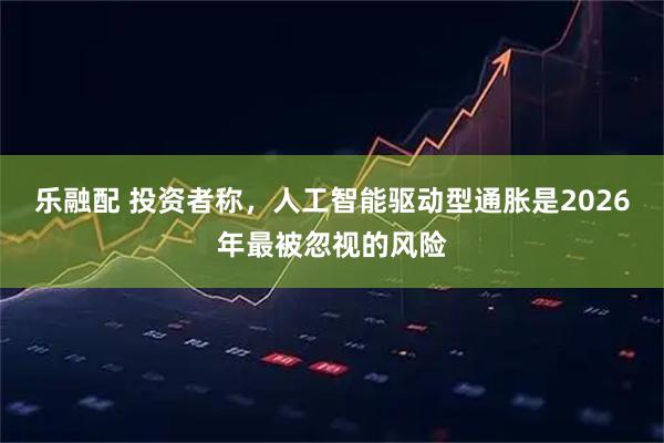 乐融配 投资者称,人工智能驱动型通胀是2026年最被忽视的风险