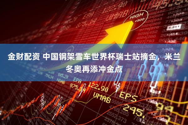 金财配资 中国钢架雪车世界杯瑞士站摘金，米兰冬奥再添冲金点