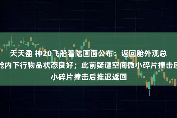 天天盈 神20飞船着陆画面公布：返回舱外观总体正常，舱内下行物品状态良好；此前疑遭空间微小碎片撞击后推迟返回