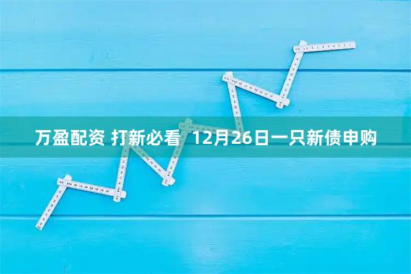 万盈配资 打新必看  12月26日一只新债申购