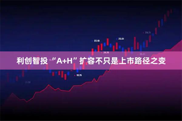 利创智投 “A+H”扩容不只是上市路径之变