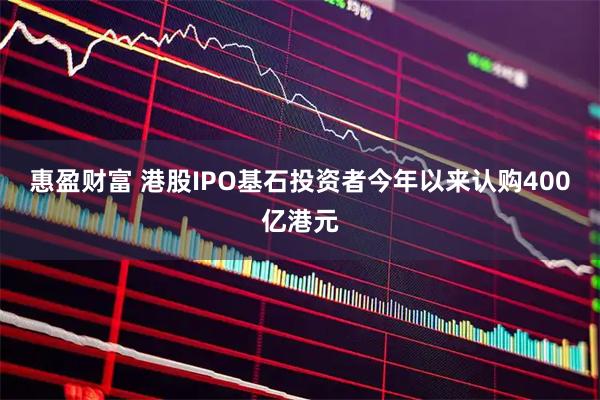 惠盈财富 港股IPO基石投资者今年以来认购400亿港元