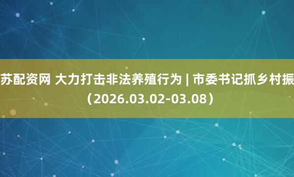 江苏配资网 大力打击非法养殖行为 | 市委书记抓乡村振兴（2026.03.02-03.08）