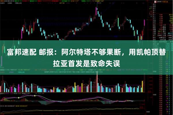 富邦速配 邮报：阿尔特塔不够果断，用凯帕顶替拉亚首发是致命失误