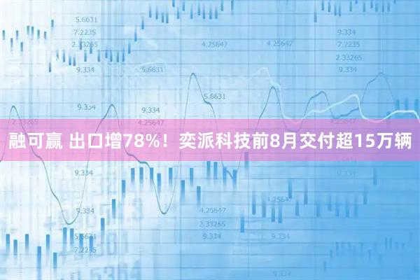 融可赢 出口增78%！奕派科技前8月交付超15万辆